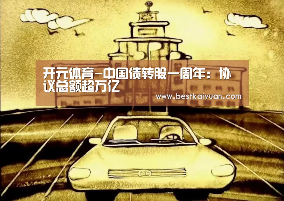 开元体育-中国债转股一周年:协议总额超万亿(图1) 开元体育
