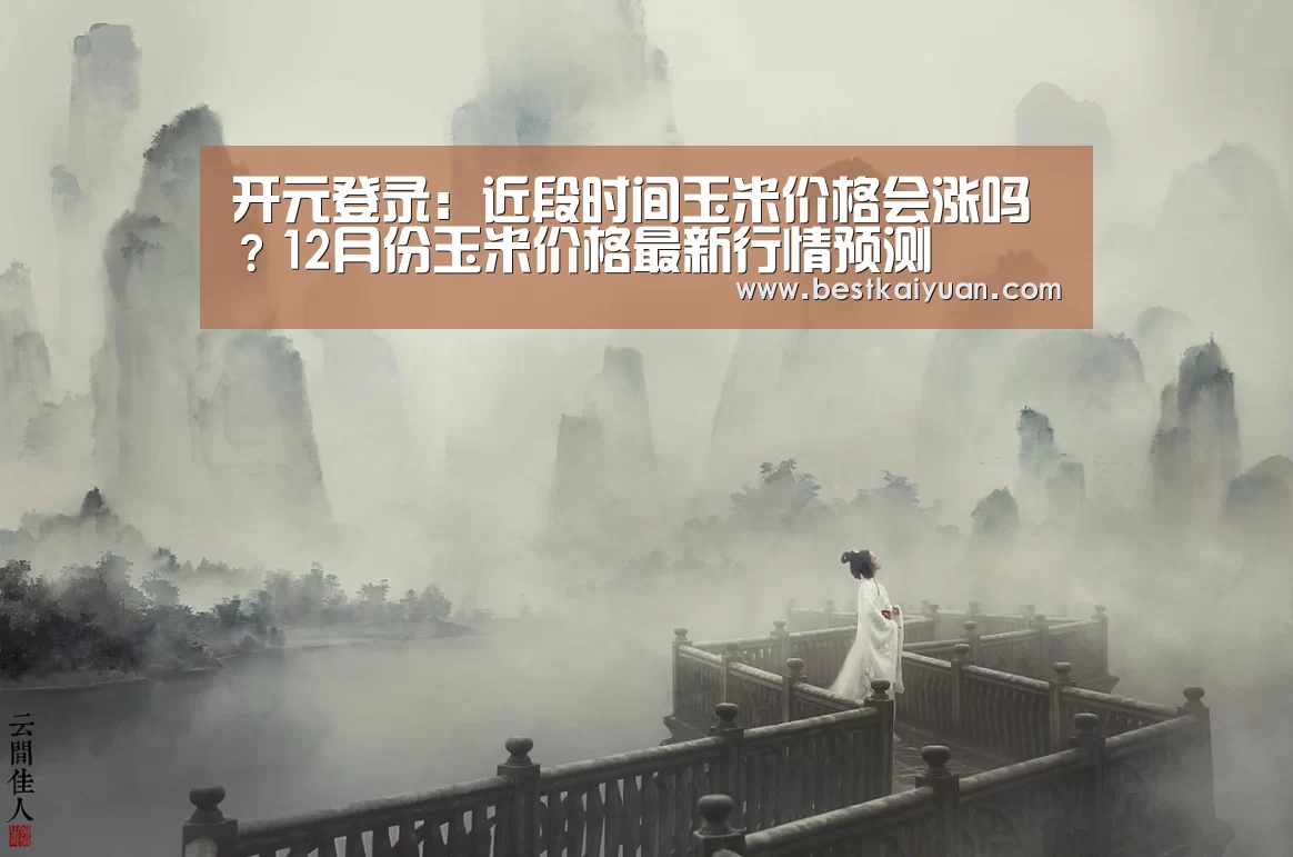 开元登录:近段时间玉米价格会涨吗?12月份玉米价格最新行情预测(图4) 开元下载