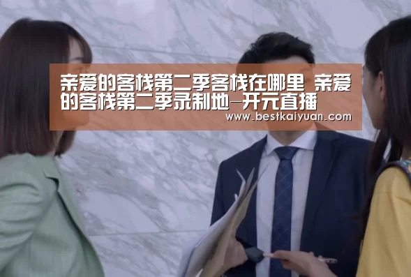 亲爱的客栈第二季客栈在哪里 亲爱的客栈第二季录制地-开元直播(图2) 开元下载