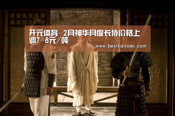 开元体育-2月神华月度长协价格上调7-8元/吨(图1) 开元登录