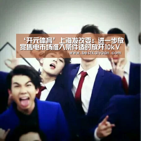 ‘开元体育’上海发改委:进一步放宽售电市场准入条件适时放开10kV用户准入(图1) 开元下载