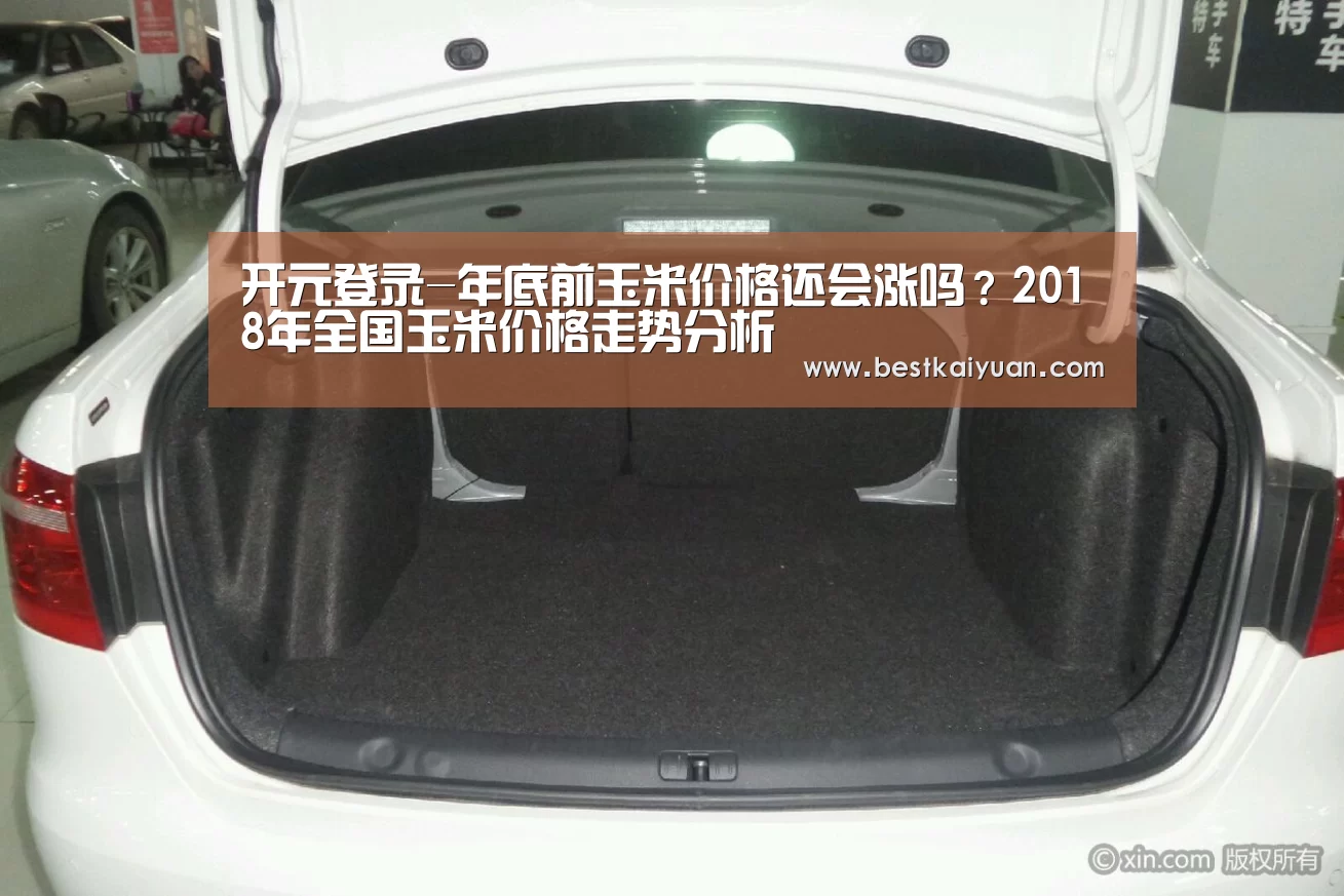 开元登录-年底前玉米价格还会涨吗?2018年全国玉米价格走势分析(图1) 开元下载